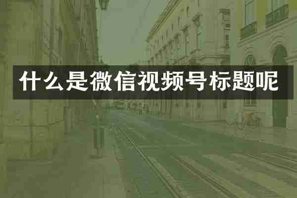 什么是微信视频号标题呢