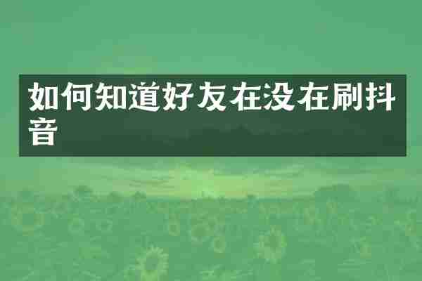 如何知道好友在没在刷抖音