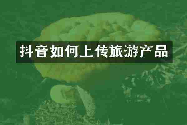 抖音如何上传旅游产品