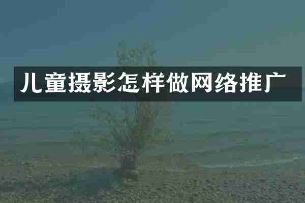 儿童摄影怎样做网络推广