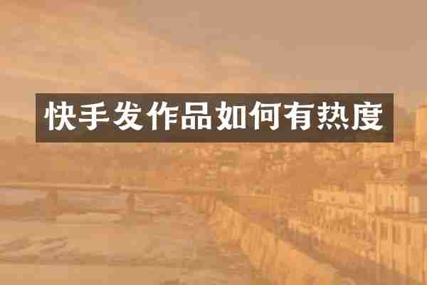 快手发作品如何有热度