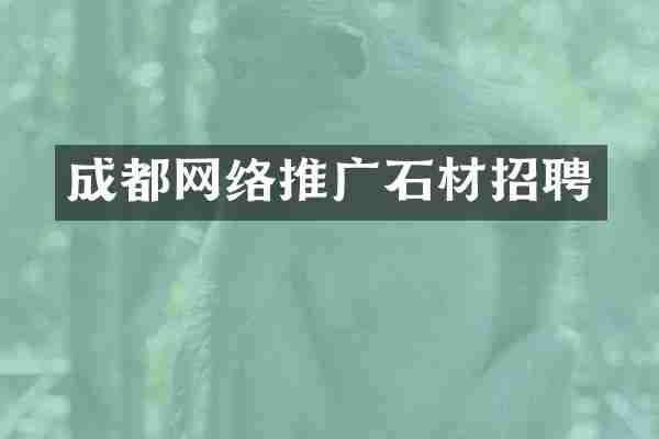 成都网络推广石材招聘