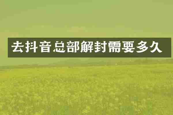 去抖音总部解封需要多久