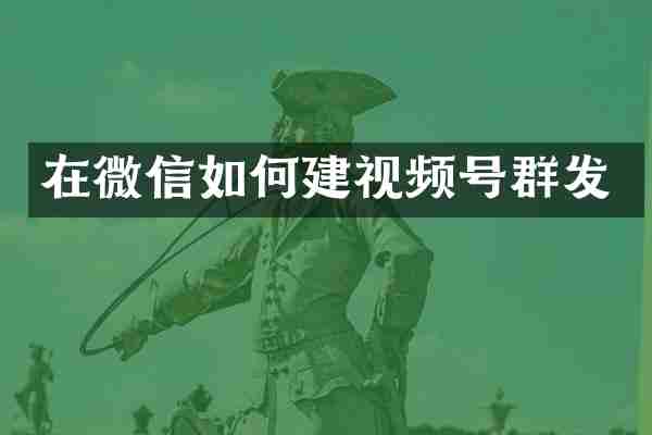 在微信如何建视频号群发