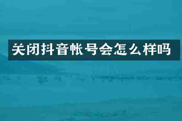 关闭抖音帐号会怎么样吗