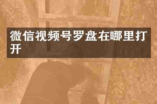 微信视频号罗盘在哪里打开