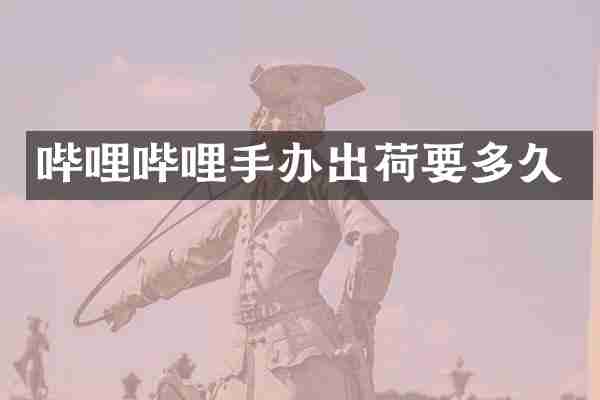 哔哩哔哩手办出荷要多久