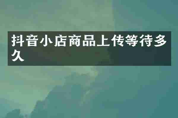 抖音小店商品上传等待多久