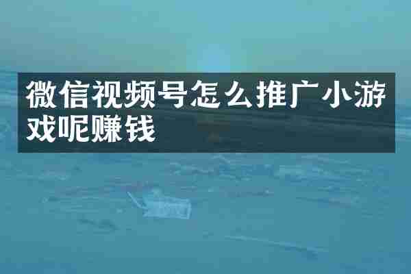 微信视频号怎么推广小游戏呢赚钱