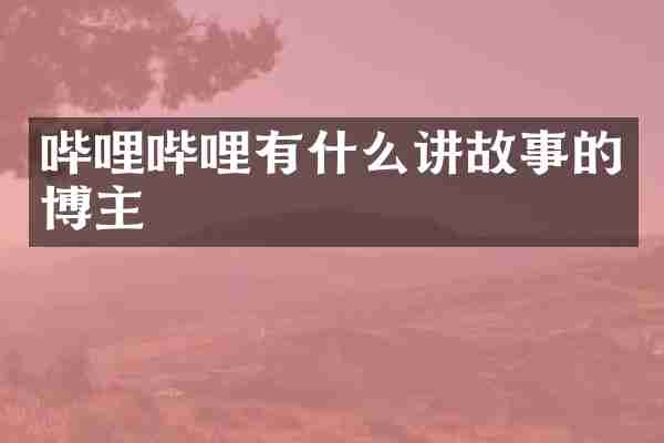 哔哩哔哩有什么讲故事的博主