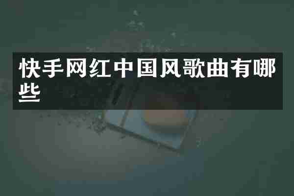 快手网红中国风歌曲有哪些