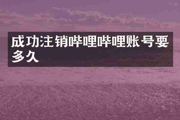 成功注销哔哩哔哩账号要多久