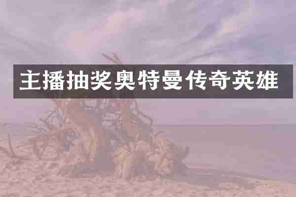 主播抽奖奥特曼传奇英雄