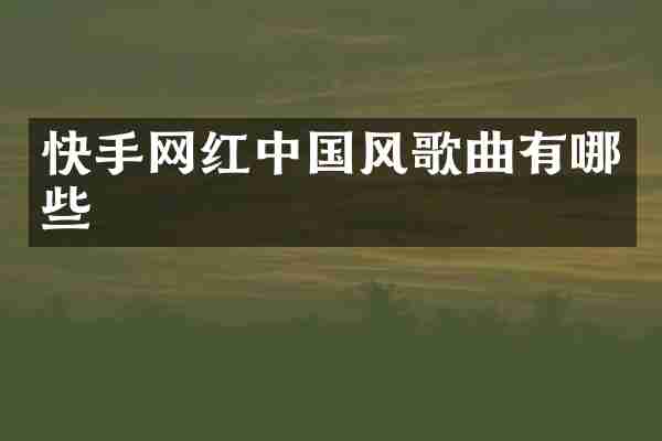 快手网红中国风歌曲有哪些
