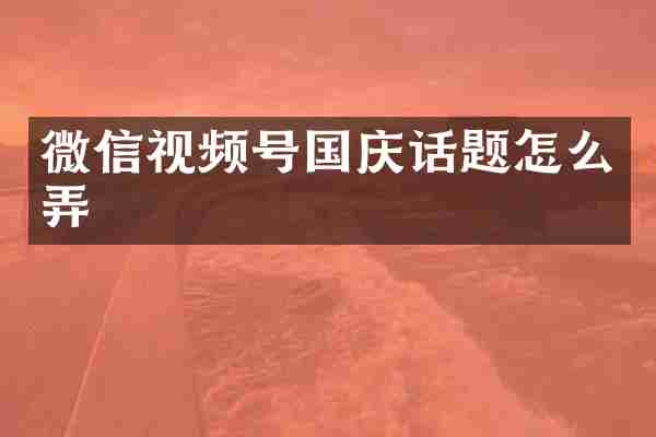 微信视频号国庆话题怎么弄