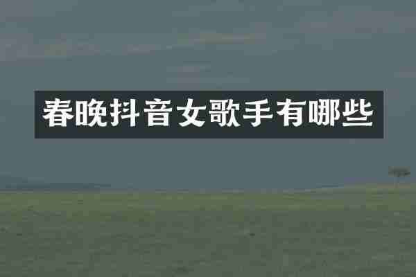 春晚抖音女歌手有哪些