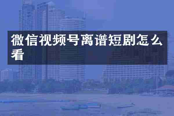 微信视频号离谱短剧怎么看