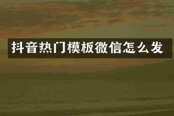 抖音热门模板微信怎么发