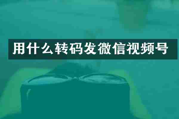 用什么转码发微信视频号