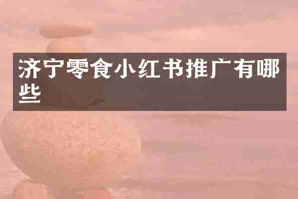 济宁零食小红书推广有哪些