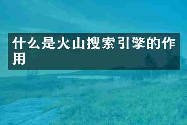 什么是火山搜索引擎的作用