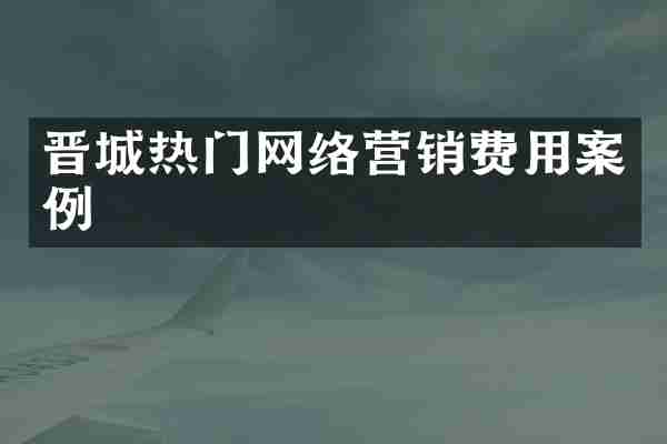 晋城热门网络营销费用案例
