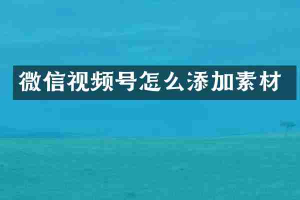 微信视频号怎么添加素材