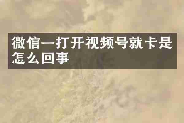 微信一打开视频号就卡是怎么回事