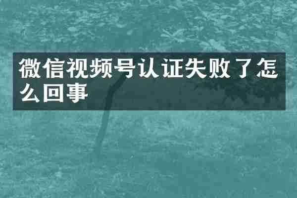 微信视频号认证失败了怎么回事