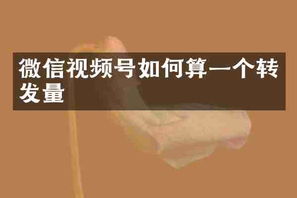 微信视频号如何算一个转发量