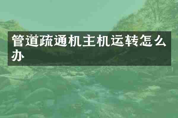 管道疏通机主机运转怎么办