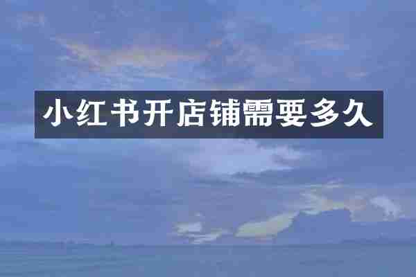 小红书开店铺需要多久