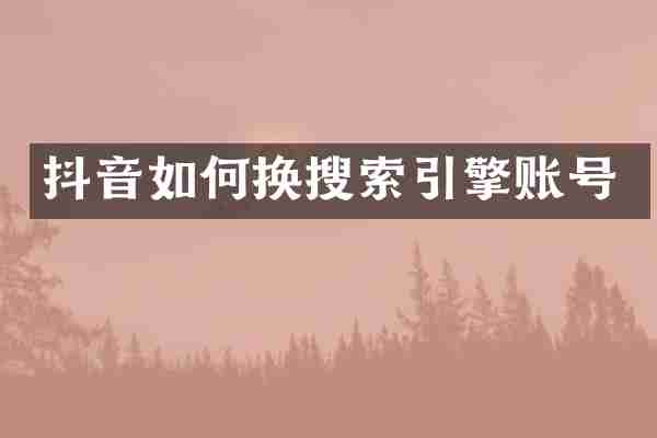 抖音如何换搜索引擎账号