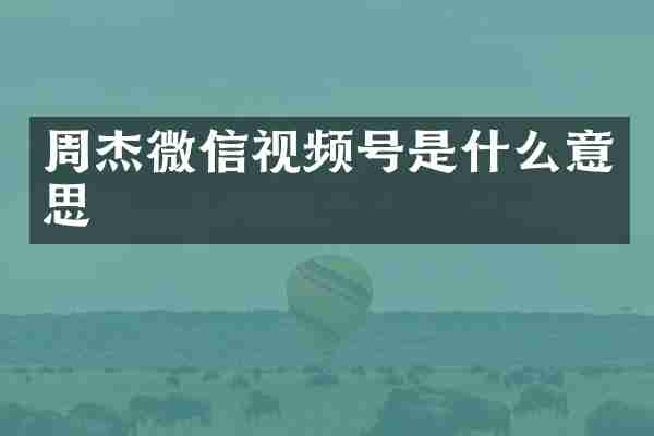 周杰微信视频号是什么意思