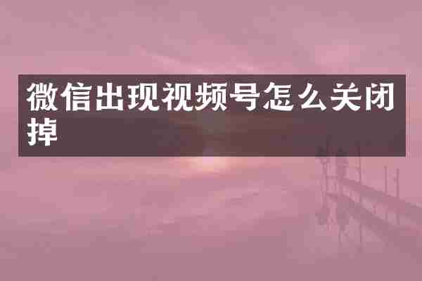 微信出现视频号怎么关闭掉