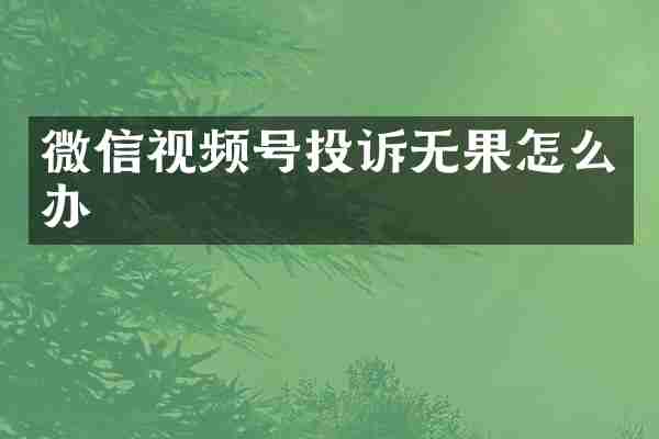 微信视频号投诉无果怎么办