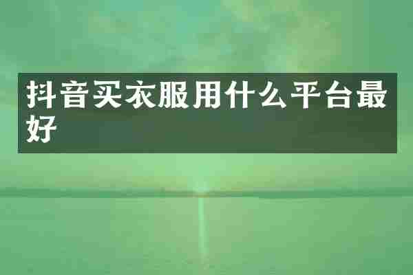 抖音买衣服用什么平台最好