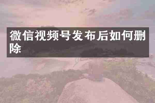 微信视频号发布后如何删除