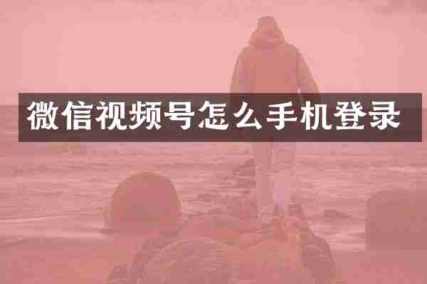 微信视频号怎么手机登录