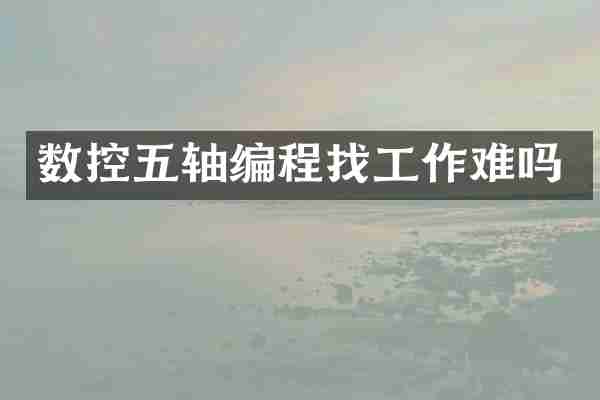 数控五轴编程找工作难吗
