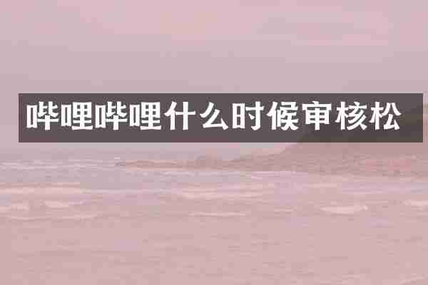 哔哩哔哩什么时候审核松