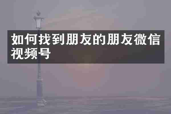 如何找到朋友的朋友微信视频号