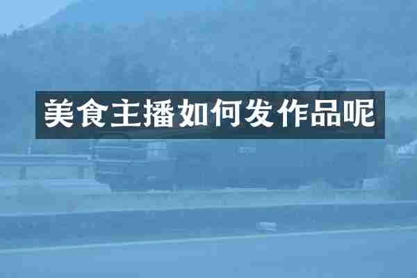 美食主播如何发作品呢