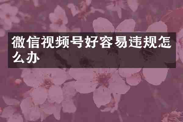 微信视频号好容易违规怎么办