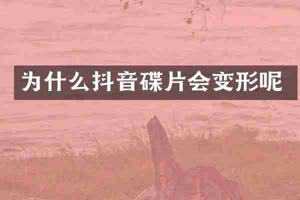 为什么抖音碟片会变形呢