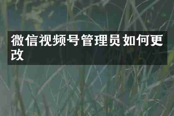 微信视频号管理员如何更改