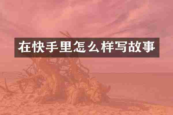 在快手里怎么样写故事