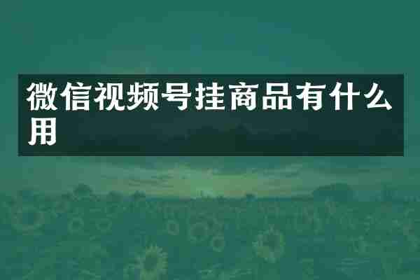 微信视频号挂商品有什么用