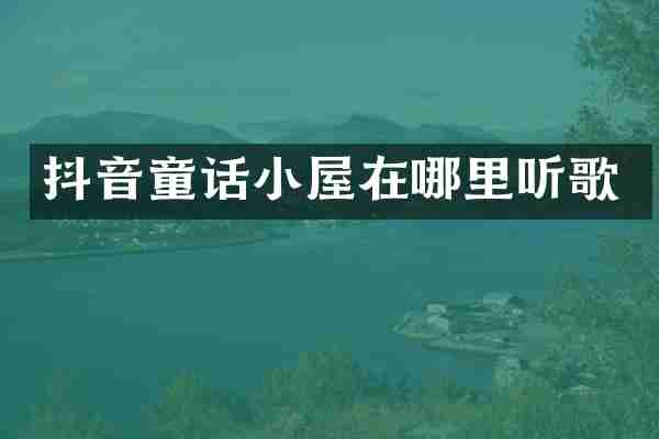 抖音童话小屋在哪里听歌