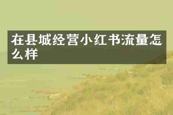在县城经营小红书流量怎么样
